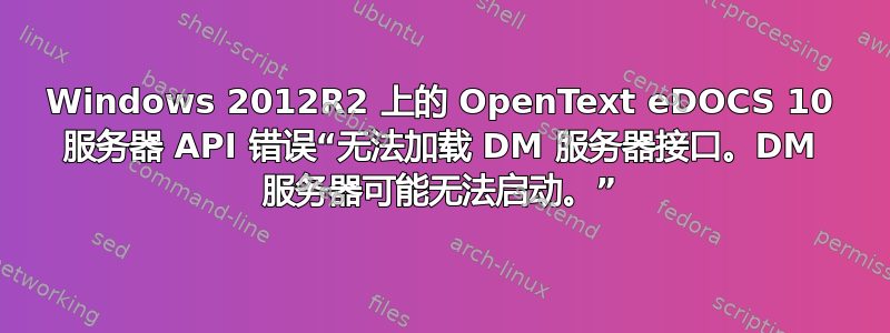 Windows 2012R2 上的 OpenText eDOCS 10 服务器 API 错误“无法加载 DM 服务器接口。DM 服务器可能无法启动。”