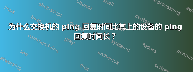 为什么交换机的 ping 回复时间比其上的设备的 ping 回复时间长？