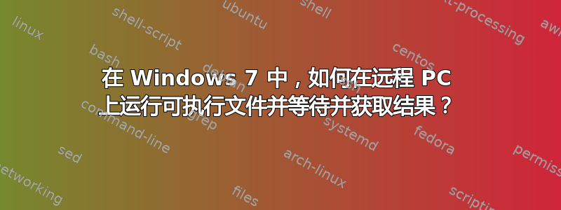 在 Windows 7 中，如何在远程 PC 上运行可执行文件并等待并获取结果？