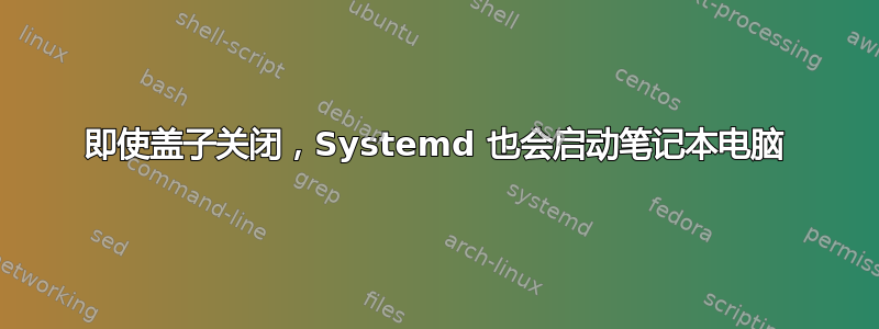 即使盖子关闭，Systemd 也会启动笔记本电脑