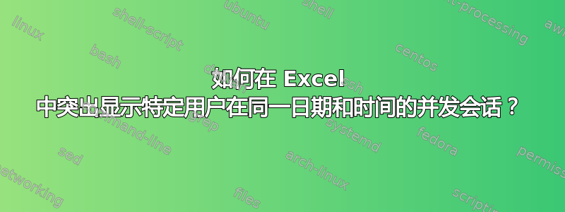 如何在 Excel 中突出显示特定用户在同一日期和时间的并发会话？