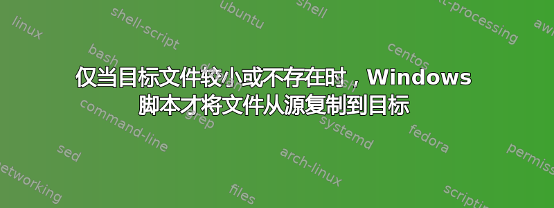 仅当目标文件较小或不存在时，Windows 脚本才将文件从源复制到目标