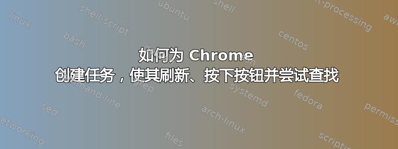 如何为 Chrome 创建任务，使其刷新、按下按钮并尝试查找