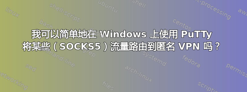 我可以简单地在 Windows 上使用 PuTTy 将某些（SOCKS5）流量路由到匿名 VPN 吗？