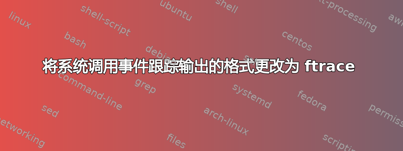 将系统调用事件跟踪输出的格式更改为 ftrace