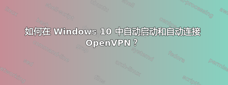 如何在 Windows 10 中自动启动和自动连接 OpenVPN？