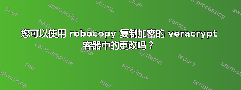 您可以使用 robocopy 复制加密的 veracrypt 容器中的更改吗？