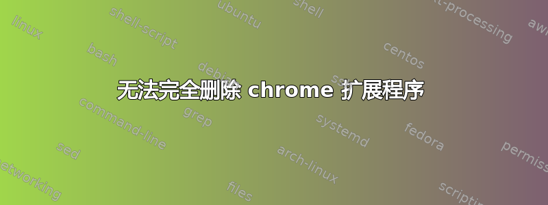 无法完全删除 chrome 扩展程序