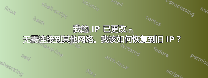 我的 IP 已更改 - 无需连接到其他网络。我该如何恢复到旧 IP？