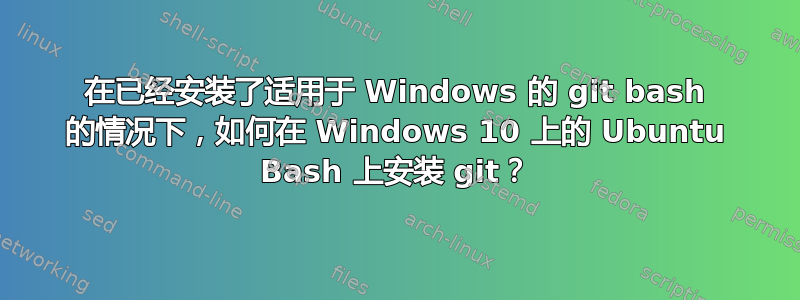 在已经安装了适用于 Windows 的 git bash 的情况下，如何在 Windows 10 上的 Ubuntu Bash 上安装 git？