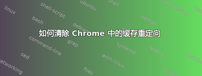 如何清除 Chrome 中的缓存重定向