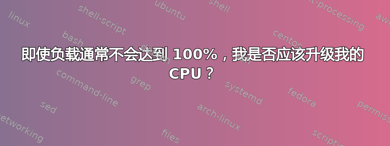 即使负载通常不会达到 100%，我是否应该升级我的 CPU？