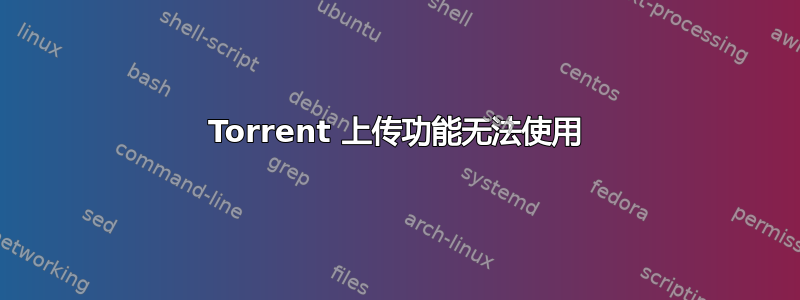 Torrent 上传功能无法使用