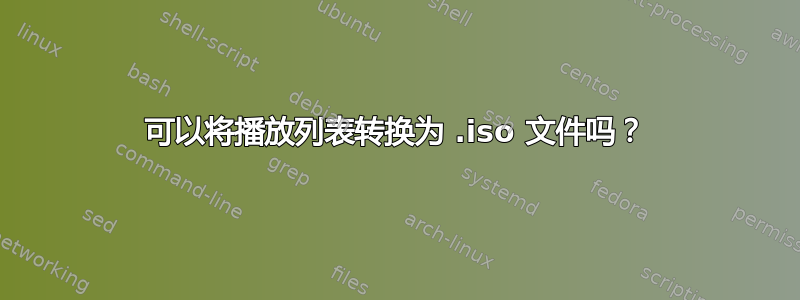 可以将播放列表转换为 .iso 文件吗？