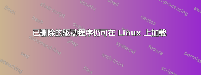 已删除的驱动程序仍可在 Linux 上加载