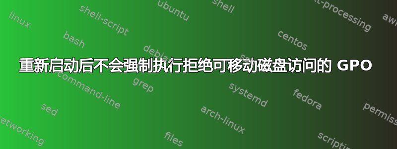 重新启动后不会强制执行拒绝可移动磁盘访问的 GPO