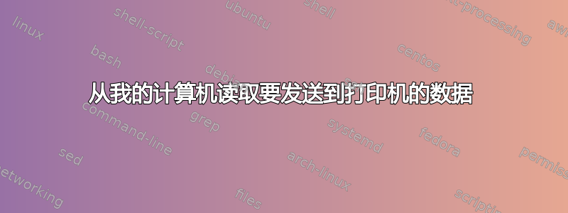 从我的计算机读取要发送到打印机的数据