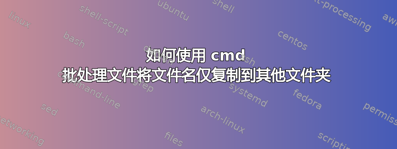 如何使用 cmd 批处理文件将文件名仅复制到其他文件夹