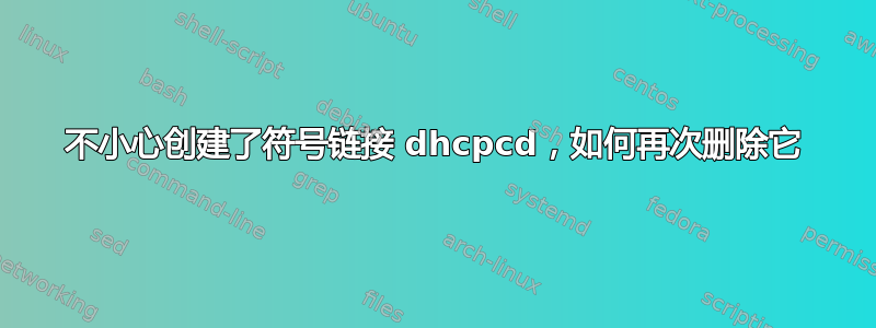 不小心创建了符号链接 dhcpcd，如何再次删除它