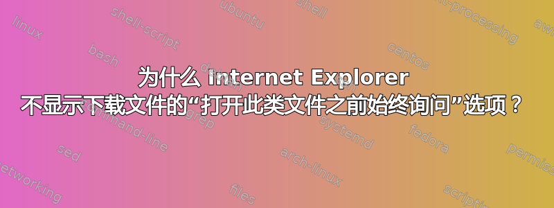 为什么 Internet Explorer 不显示下载文件的“打开此类文件之前始终询问”选项？