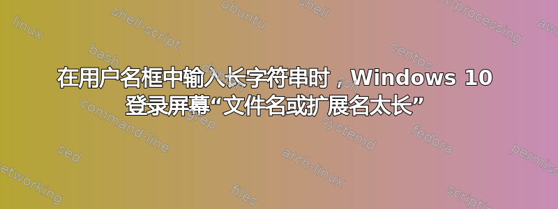 在用户名框中输入长字符串时，Windows 10 登录屏幕“文件名或扩展名太长”