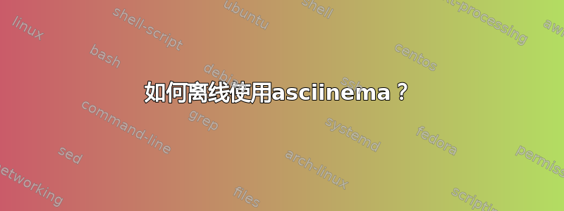 如何离线使用asciinema？