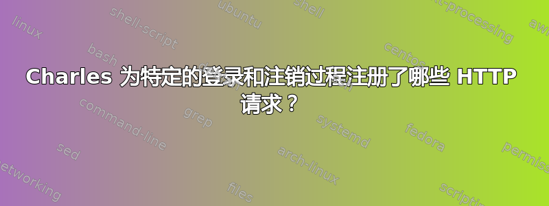 Charles 为特定的登录和注销过程注册了哪些 HTTP 请求？