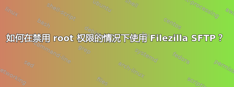 如何在禁用 root 权限的情况下使用 Filezilla SFTP？