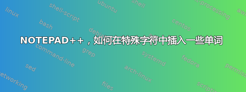 NOTEPAD++，如何在特殊字符中插入一些单词