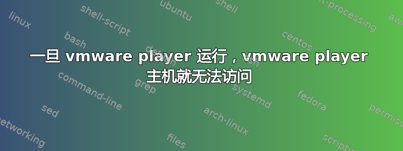 一旦 vmware player 运行，vmware player 主机就无法访问