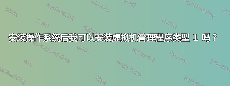 安装操作系统后我可以安装虚拟机管理程序类型 1 吗？