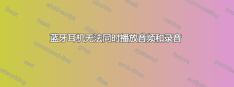 蓝牙耳机无法同时播放音频和录音