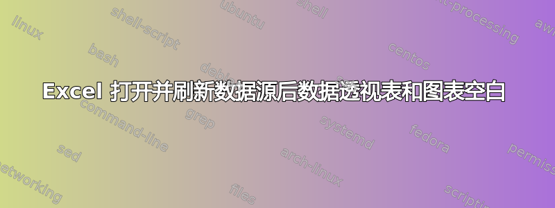 Excel 打开并刷新数据源后数据透视表和图表空白