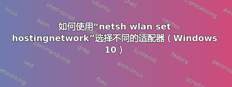 如何使用“netsh wlan set hostingnetwork”选择不同的适配器（Windows 10）