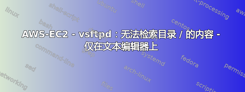 AWS-EC2 - vsftpd：无法检索目录 / 的内容 - 仅在文本编辑器上