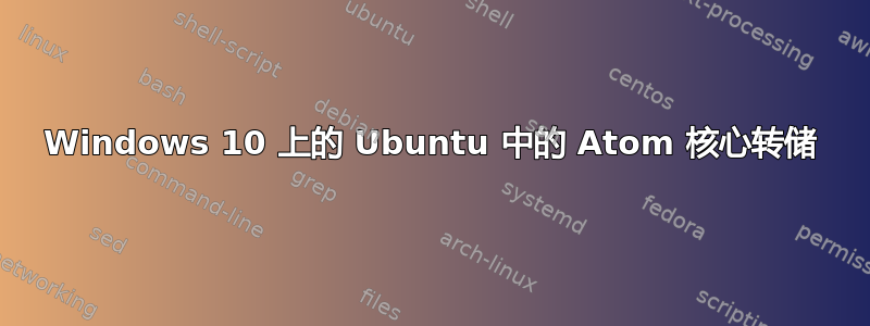 Windows 10 上的 Ubuntu 中的 Atom 核心转储