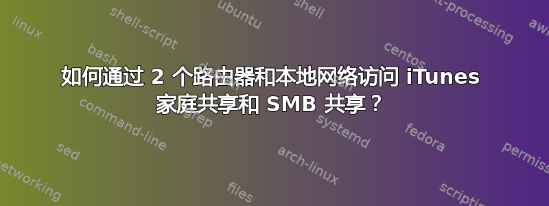 如何通过 2 个路由器和本地网络访问 iTunes 家庭共享和 SMB 共享？