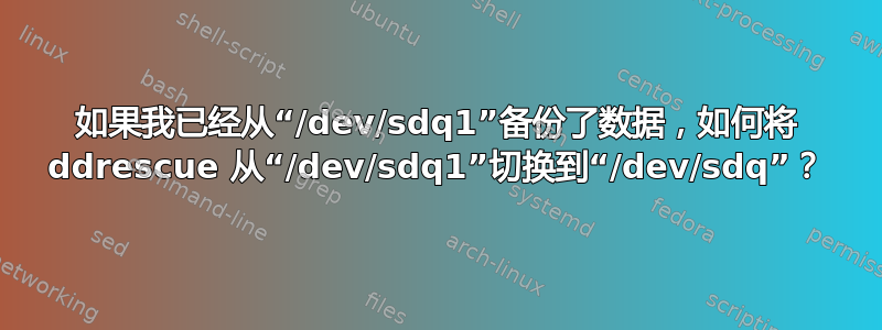 如果我已经从“/dev/sdq1”备份了数据，如何将 ddrescue 从“/dev/sdq1”切换到“/dev/sdq”？