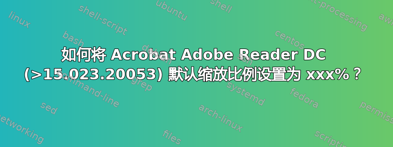 如何将 Acrobat Adob​​e Reader DC (>15.023.20053) 默认缩放比例设置为 xxx%？