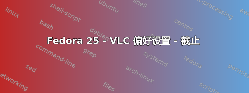 Fedora 25 - VLC 偏好设置 - 截止