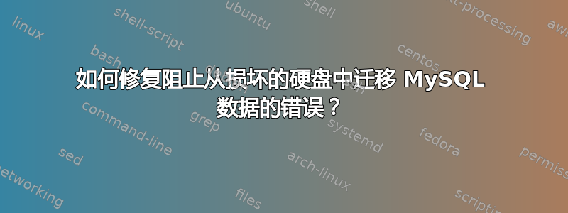 如何修复阻止从损坏的硬盘中迁移 MySQL 数据的错误？