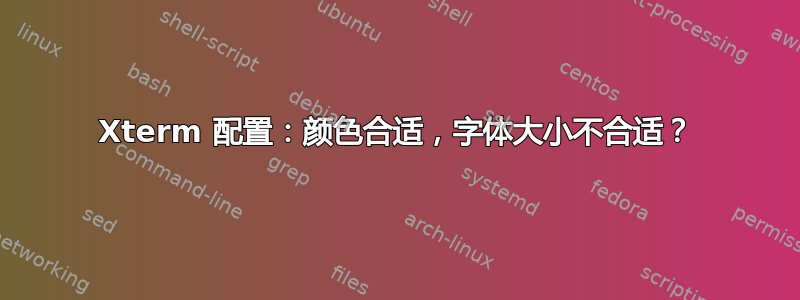 Xterm 配置：颜色合适，字体大小不合适？