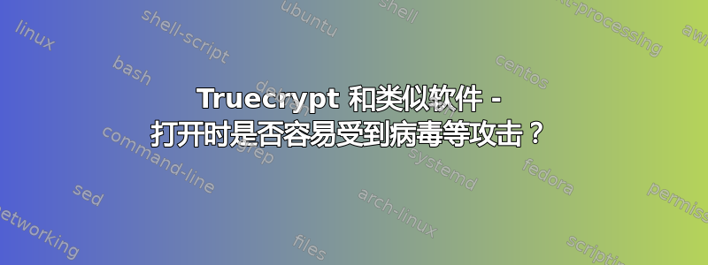 Truecrypt 和类似软件 - 打开时是否容易受到病毒等攻击？