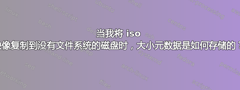 当我将 iso 映像复制到没有文件系统的磁盘时，大小元数据是如何存储的？