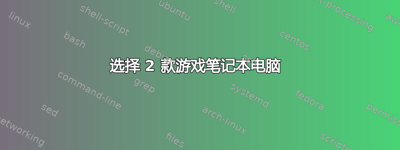 选择 2 款游戏笔记本电脑 