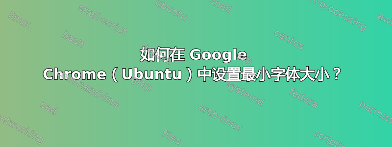 如何在 Google Chrome（Ubuntu）中设置最小字体大小？