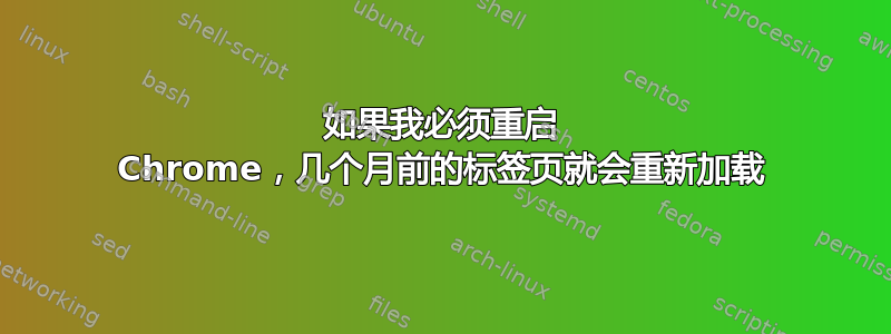 如果我必须重启 Chrome，几个月前的标签页就会重新加载