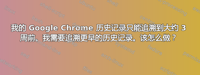 我的 Google Chrome 历史记录只能追溯到大约 3 周前。我需要追溯更早的历史记录。该怎么做？