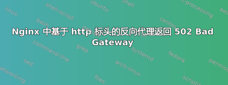 Nginx 中基于 http 标头的反向代理返回 502 Bad Gateway