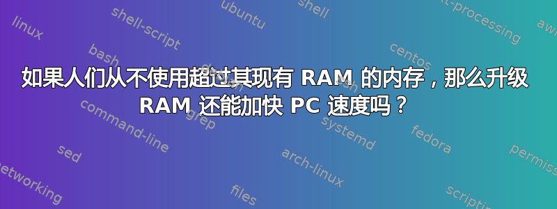 如果人们从不使用超过其现有 RAM 的内存，那么升级 RAM 还能加快 PC 速度吗？